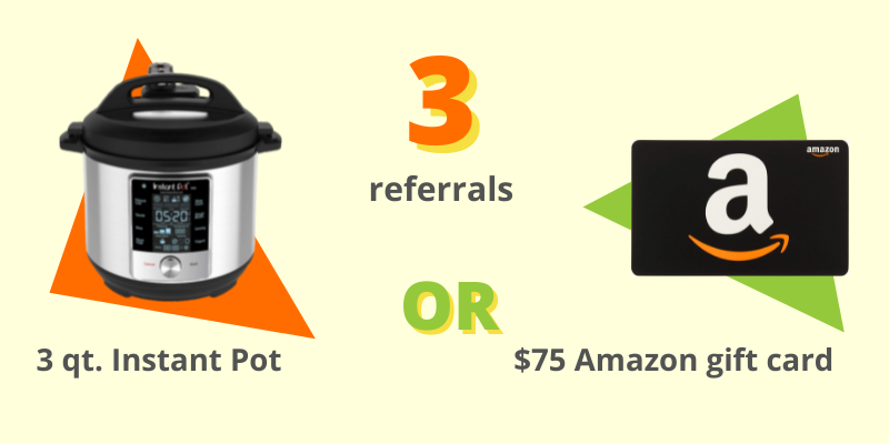 Prize for 3 referrals Prize for 3 referrals: Instant Pot or $75 Amazon gift card