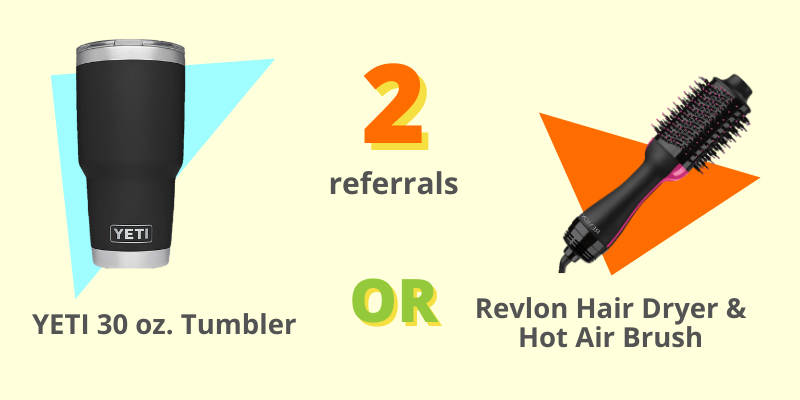 Prize for 2 referrals Prize for 2 referrals: Yeti 30 oz tumbler or Revlon Hair dryer